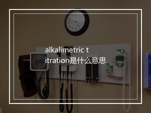 alkalimetric titration是什么意思