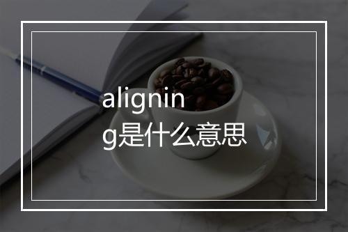 aligning是什么意思