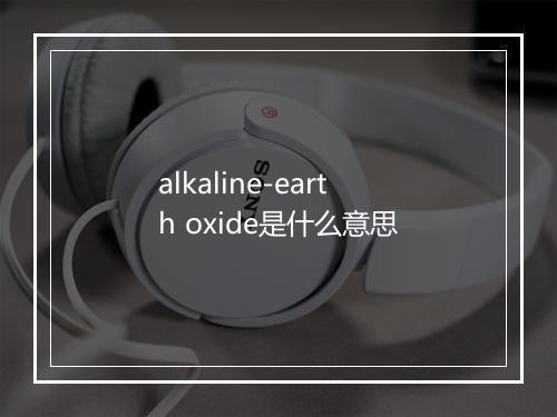 alkaline-earth oxide是什么意思