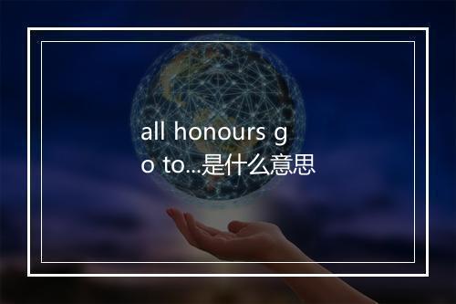 all honours go to...是什么意思