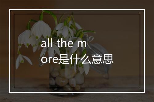 all the more是什么意思