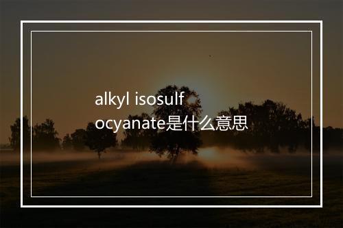 alkyl isosulfocyanate是什么意思