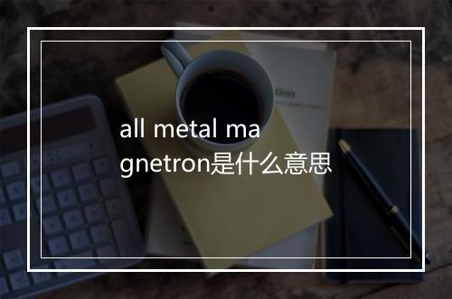 all metal magnetron是什么意思