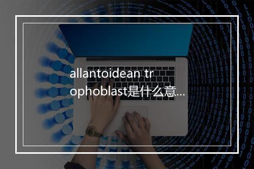 allantoidean trophoblast是什么意思