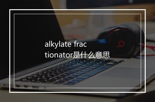 alkylate fractionator是什么意思