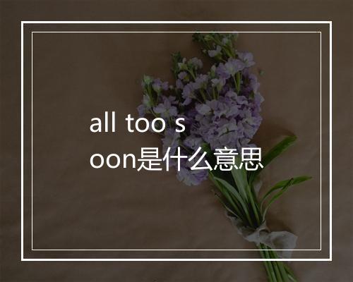 all too soon是什么意思