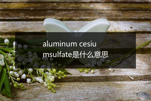 aluminum cesiumsulfate是什么意思