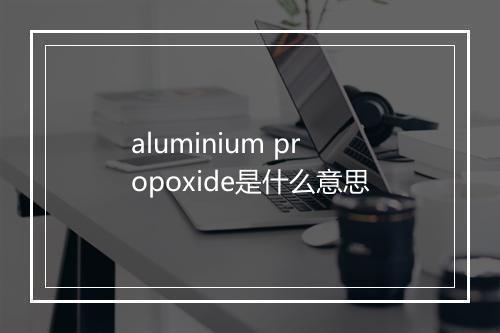 aluminium propoxide是什么意思