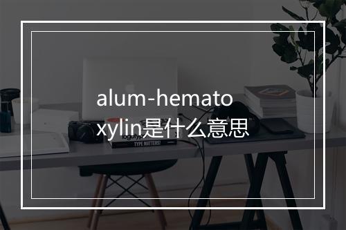 alum-hematoxylin是什么意思