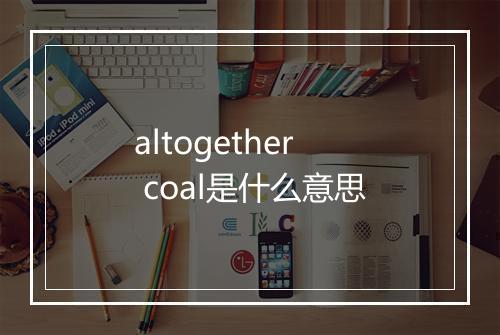 altogether coal是什么意思