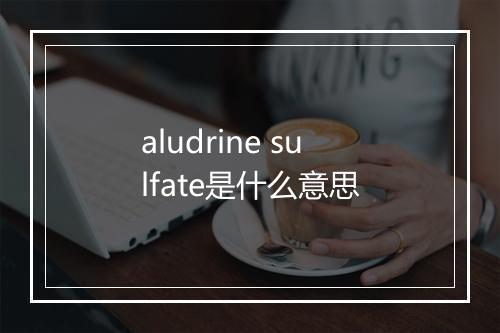 aludrine sulfate是什么意思