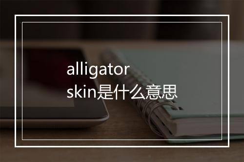 alligator skin是什么意思