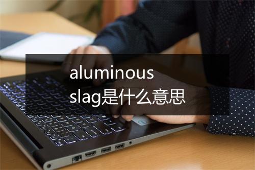 aluminous slag是什么意思