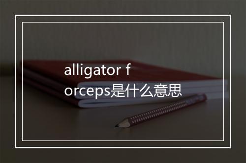 alligator forceps是什么意思