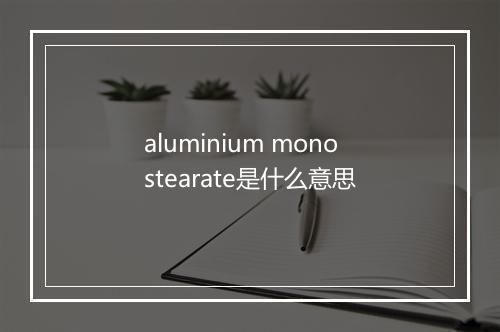 aluminium monostearate是什么意思