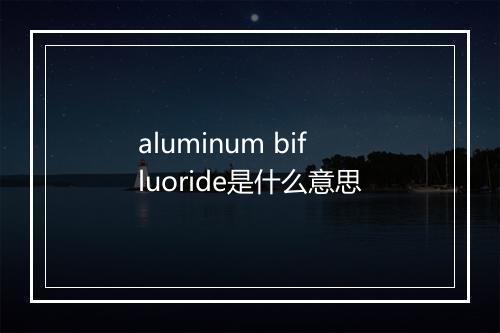 aluminum bifluoride是什么意思