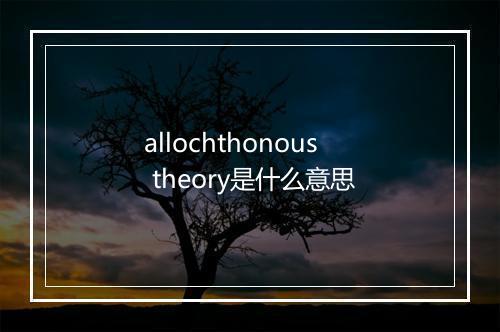 allochthonous theory是什么意思