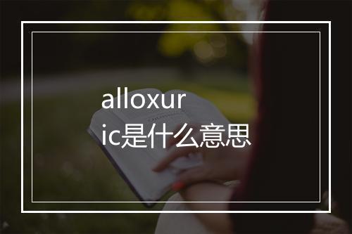 alloxuric是什么意思