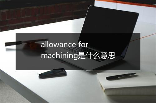 allowance for machining是什么意思