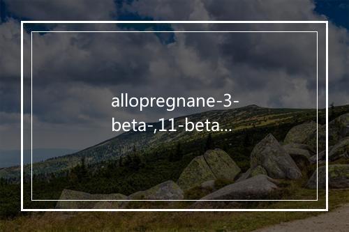 allopregnane-3-beta-,11-beta-,17-alpha-,20-beta-,21-pentol是什么意思