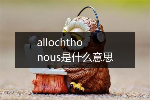 allochthonous是什么意思