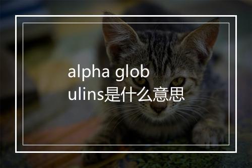 alpha globulins是什么意思