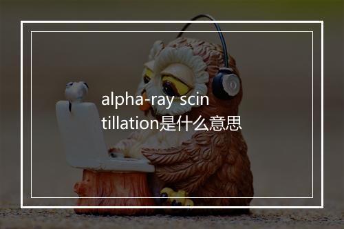 alpha-ray scintillation是什么意思