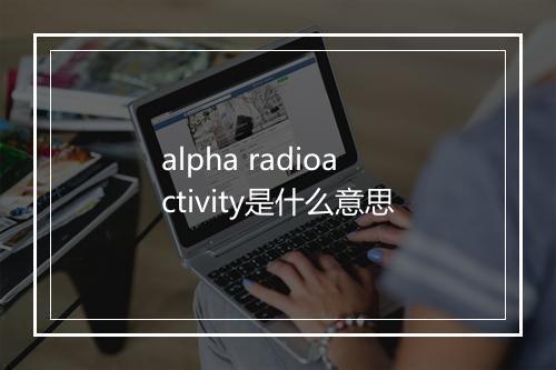 alpha radioactivity是什么意思