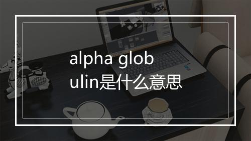 alpha globulin是什么意思