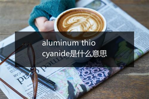 aluminum thiocyanide是什么意思