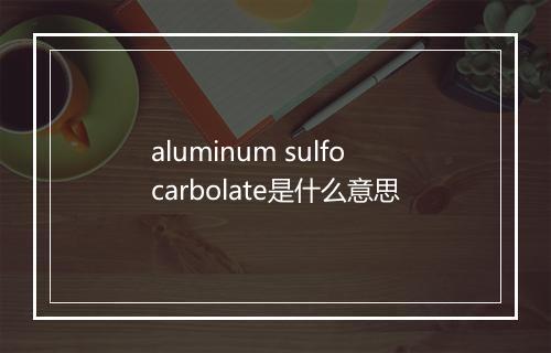 aluminum sulfocarbolate是什么意思