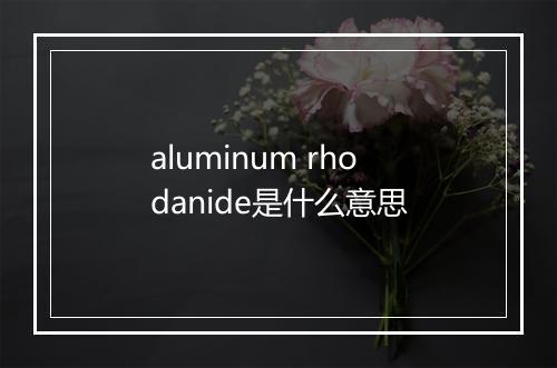 aluminum rhodanide是什么意思