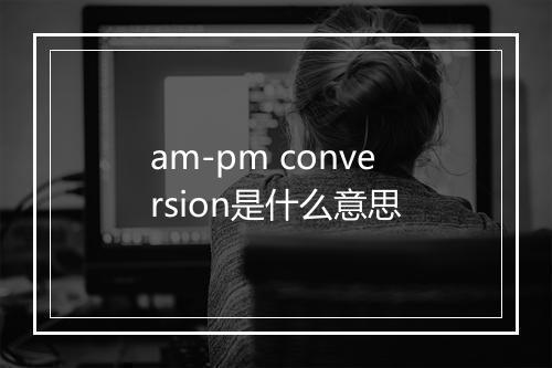 am-pm conversion是什么意思