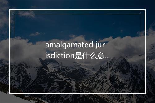 amalgamated jurisdiction是什么意思