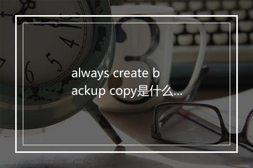 always create backup copy是什么意思