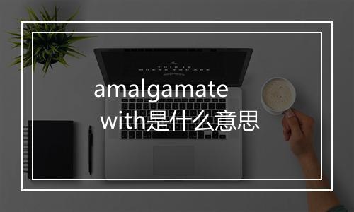 amalgamate with是什么意思