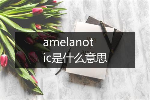 amelanotic是什么意思