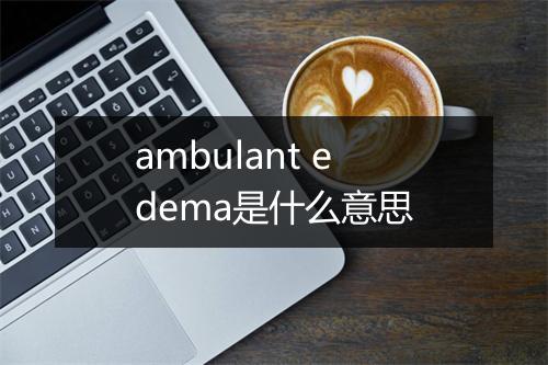 ambulant edema是什么意思