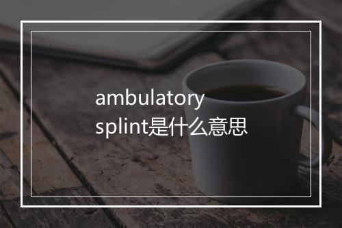 ambulatory splint是什么意思