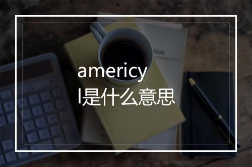 americyl是什么意思