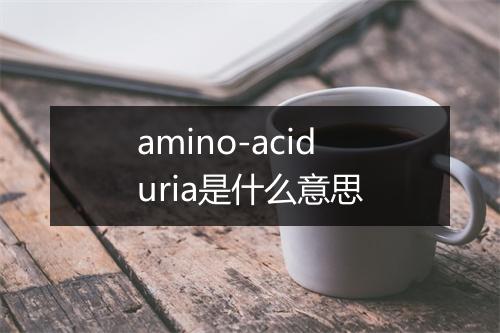 amino-aciduria是什么意思