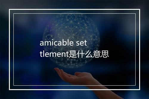 amicable settlement是什么意思