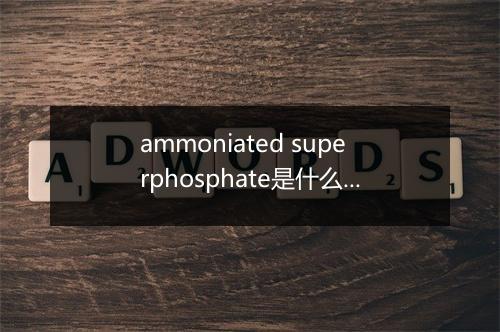 ammoniated superphosphate是什么意思