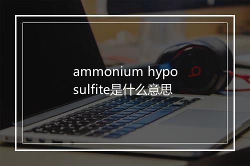 ammonium hyposulfite是什么意思