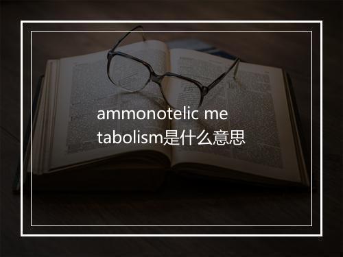 ammonotelic metabolism是什么意思