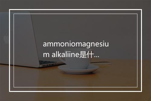 ammoniomagnesium alkaliine是什么意思