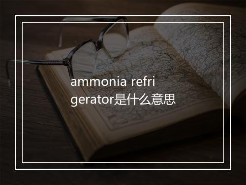 ammonia refrigerator是什么意思