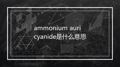 ammonium auricyanide是什么意思