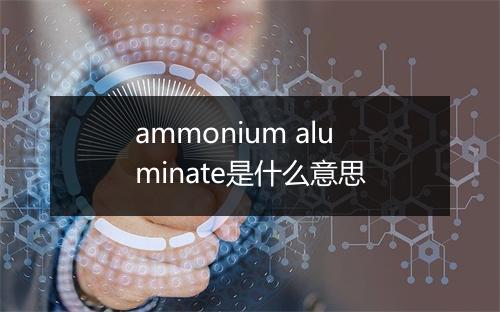 ammonium aluminate是什么意思