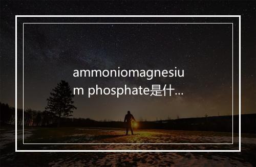 ammoniomagnesium phosphate是什么意思